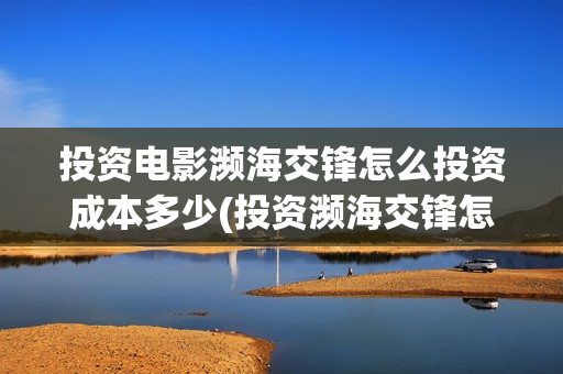 投资电影濒海交锋怎么投资成本多少(投资濒海交锋怎么样啦)