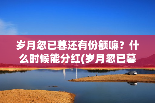 岁月忽已暮还有份额嘛？什么时候能分红(岁月忽已暮怎么样)