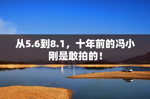 从5.6到8.1，十年前的冯小刚是敢拍的！