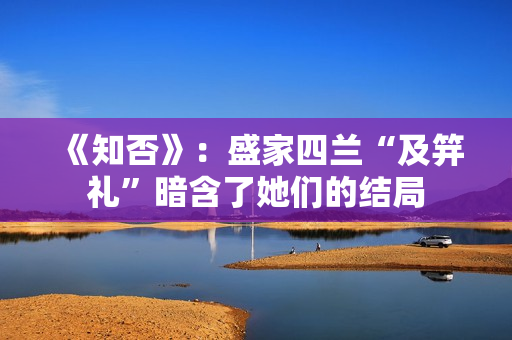 《知否》:盛家四兰“及笄礼”暗含了她们的结局 《知否》:盛家四兰“及笄礼”暗含了她们的结局