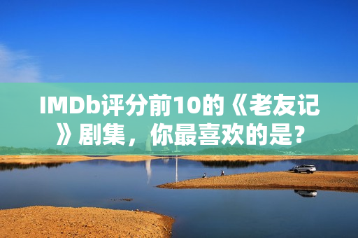 IMDb评分前10的《老友记》剧集，你最喜欢的是？