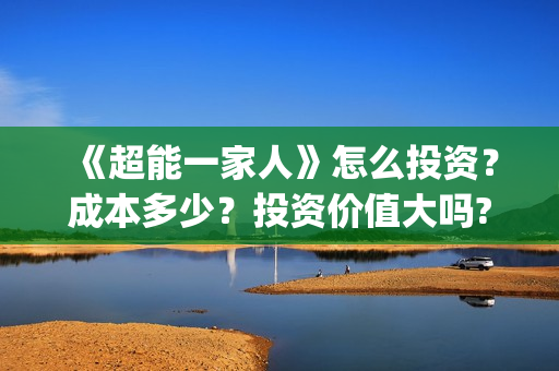 《超能一家人》怎么投资？成本多少？投资价值大吗?(超能一家人免费播放国语开心麻花)