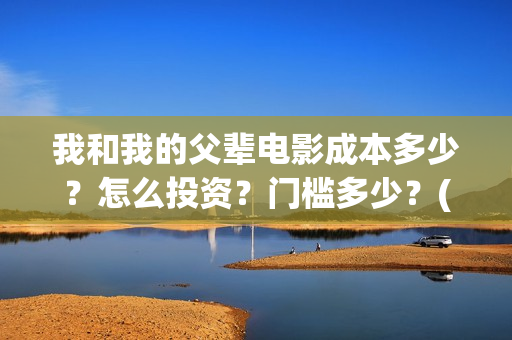 我和我的父辈电影成本多少？怎么投资？门槛多少？(我和我的父辈电视剧)