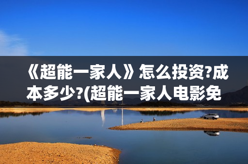《超能一家人》怎么投资?成本多少?(超能一家人电影免费观看完整版高清) 《超能一家人》怎么投资?成本多少?(超能一家人电影免费观看完整版高清)