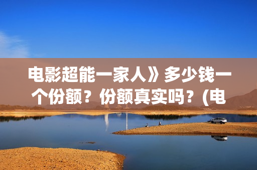 电影超能一家人》多少钱一个份额？份额真实吗？(电影超能一家人沈腾免费观看国语版)