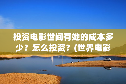 投资电影世间有她的成本多少?怎么投资?(世界电影投资排名) 投资电影世间有她的成本多少?怎么投资?(世界电影投资排名)