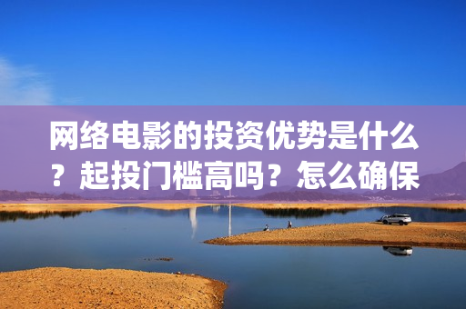 网络电影的投资优势是什么？起投门槛高吗？怎么确保收益呢？(网络电影的投资成本)