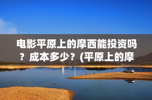 电影平原上的摩西能投资吗？成本多少？(平原上的摩西电影百度百科)