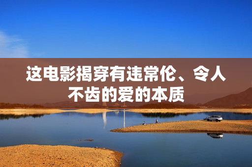 这电影揭穿有违常伦、令人不齿的爱的本质