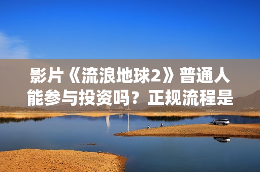 影片《流浪地球2》普通人能参与投资吗？正规流程是？靠谱吗？(电影《流浪地球》突破天际的想象)