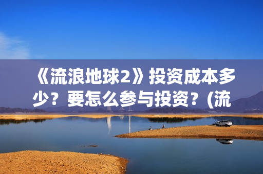 《流浪地球2》投资成本多少？要怎么参与投资？(流浪地球2免费观看完整视频高清)