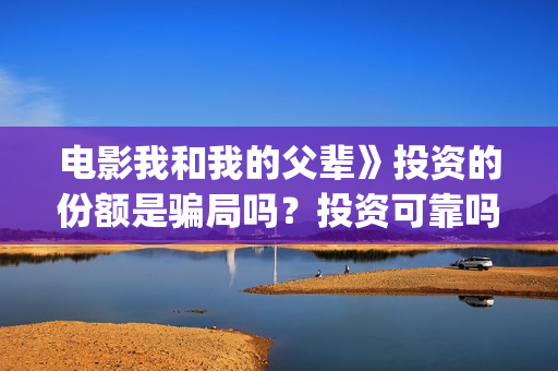 电影我和我的父辈》投资的份额是骗局吗？投资可靠吗？门槛是多少？(电影我和我的父辈演员表)