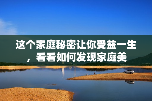 这个家庭秘密让你受益一生，看看如何发现家庭美