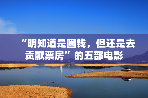 “明知道是圈钱，但还是去贡献票房”的五部电影