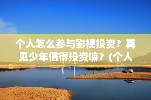 个人怎么参与影视投资？再见少年值得投资嘛？(个人怎么参与影视投资)