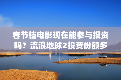 春节档电影现在能参与投资吗？流浪地球2投资份额多少钱一份？(春节档电影啥时候下线)