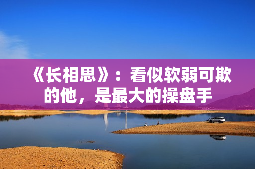 《长相思》：看似软弱可欺的他，是最大的操盘手