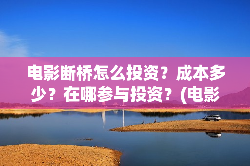 电影断桥怎么投资？成本多少？在哪参与投资？(电影断桥怎么投屏看)