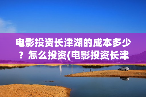电影投资长津湖的成本多少?怎么投资(电影投资长津湖多少亿) 电影投资长津湖的成本多少?怎么投资(电影投资长津湖多少亿)