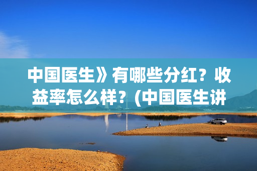 中国医生》有哪些分红？收益率怎么样？(中国医生讲的什么内容)