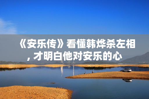 《安乐传》看懂韩烨杀左相, 才明白他对安乐的心