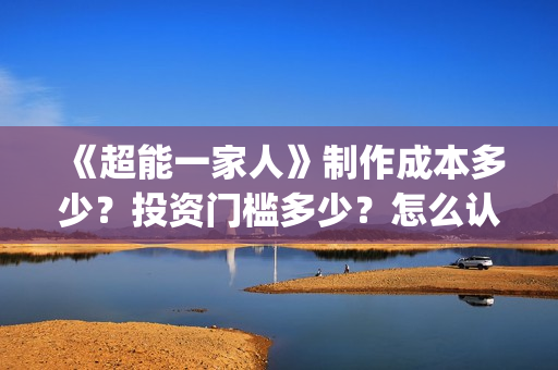 《超能一家人》制作成本多少?投资门槛多少?怎么认购份额?(超能一家人豆瓣) 《超能一家人》制作成本多少?投资门槛多少?怎么认购份额?(超能一家人豆瓣)