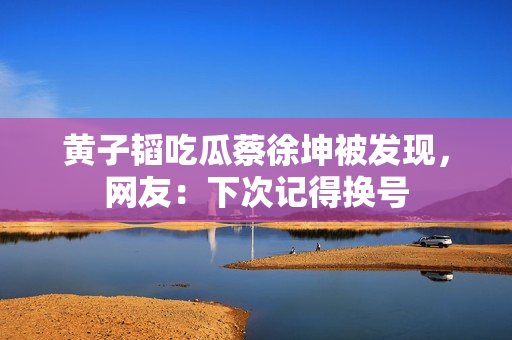 黄子韬吃瓜蔡徐坤被发现，网友：下次记得换号