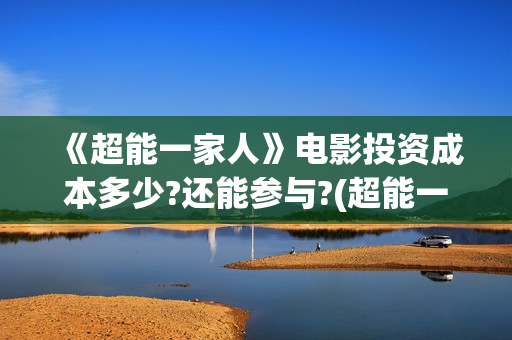 《超能一家人》电影投资成本多少?还能参与?(超能一家人国外原版叫什么)