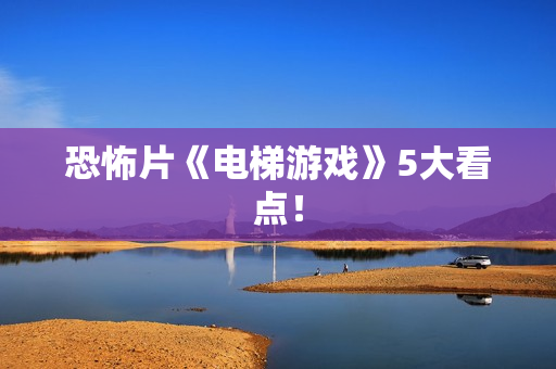 恐怖片《电梯游戏》5大看点! 恐怖片《电梯游戏》5大看点!