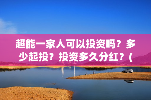 超能一家人可以投资吗?多少起投?投资多久分红?(超能一家人2021年) 超能一家人可以投资吗?多少起投?投资多久分红?(超能一家人2021年)