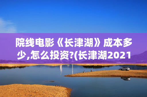 院线电影《长津湖》成本多少,怎么投资?(长津湖2021完整版在线播放)