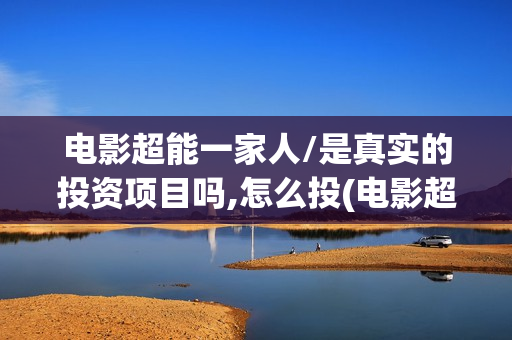 电影超能一家人/是真实的投资项目吗,怎么投(电影超能一家人沈腾免费观看抢先版)
