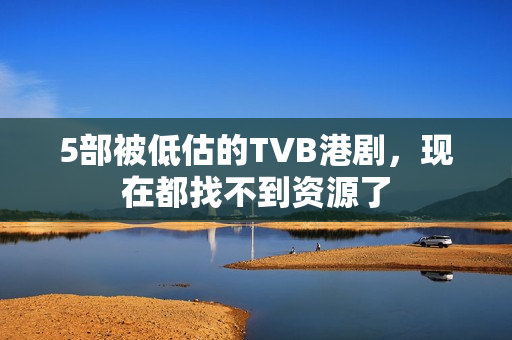 5部被低估的TVB港剧，现在都找不到资源了
