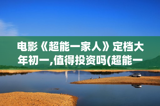 电影《超能一家人》定档大年初一,值得投资吗(超能一家人百度百科)