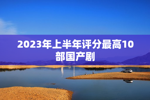2023年上半年评分最高10部国产剧