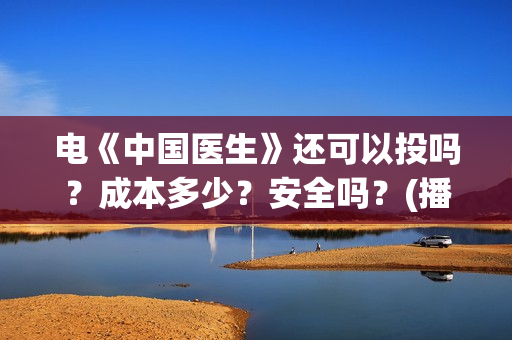 电《中国医生》还可以投吗？成本多少？安全吗？(播放中国医生电影版)