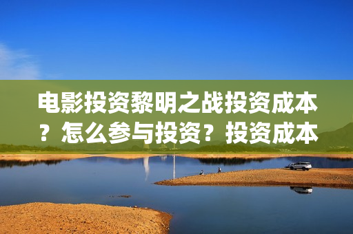 电影投资黎明之战投资成本？怎么参与投资？投资成本和制作成本分别多少？(黎明投资的电影)