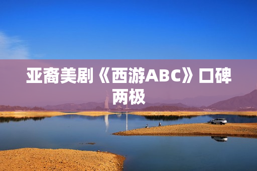 亚裔美剧《西游ABC》口碑两极