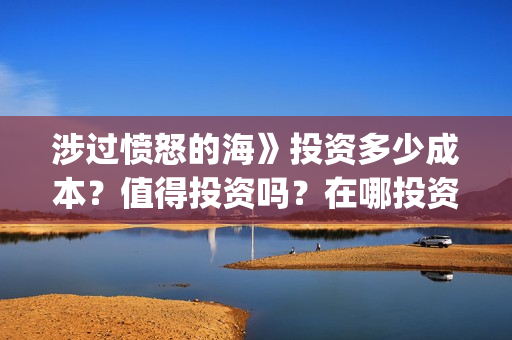 涉过愤怒的海》投资多少成本？值得投资吗？在哪投资？(涉过愤怒的海剧情解析)