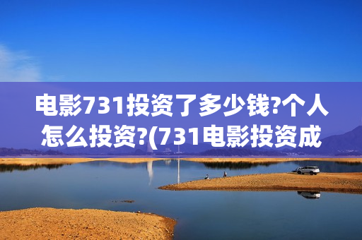 电影731投资了多少钱?个人怎么投资?(731电影投资成本) 电影731投资了多少钱?个人怎么投资?(731电影投资成本)