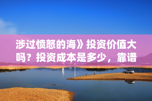 涉过愤怒的海》投资价值大吗？投资成本是多少，靠谱吗？(涉过愤怒的海电影免费观看完整普通话)