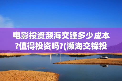 电影投资濒海交锋多少成本?值得投资吗?(濒海交锋投资成本) 电影投资濒海交锋多少成本?值得投资吗?(濒海交锋投资成本)