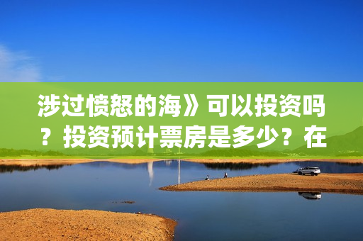 涉过愤怒的海》可以投资吗？投资预计票房是多少？在哪投？(涉过愤怒的海在哪里拍摄)