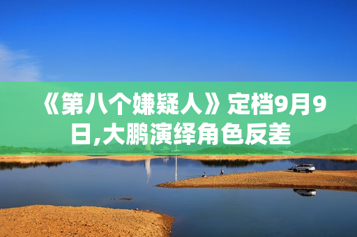 《第八个嫌疑人》定档9月9日,大鹏演绎角色反差