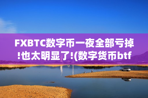 FXBTC数字币一夜全部亏掉!也太明显了!(数字货币btf)