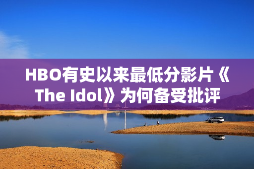 HBO有史以来最低分影片《The Idol》为何备受批评