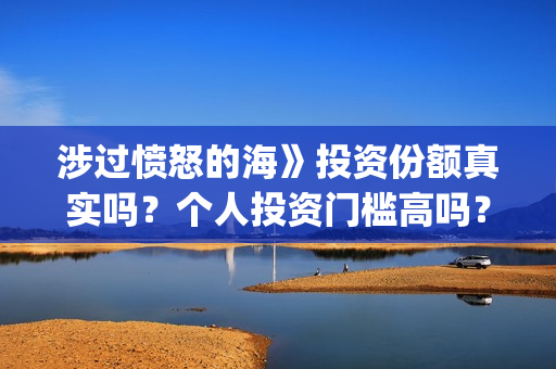 涉过愤怒的海》投资份额真实吗？个人投资门槛高吗？(涉过愤怒的海删掉了什么)