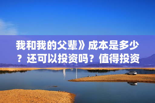 我和我的父辈》成本是多少？还可以投资吗？值得投资吗？(我和我的父辈演员表)