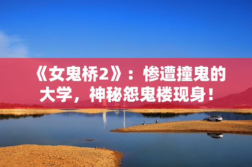《女鬼桥2》：惨遭撞鬼的大学，神秘怨鬼楼现身！