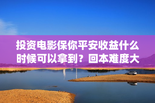 投资电影保你平安收益什么时候可以拿到？回本难度大吗？(电影投资?)